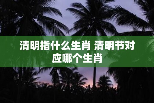 清明指什么生肖 清明节对应哪个生肖