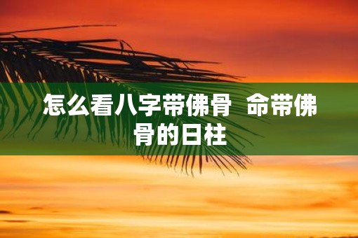 怎么看八字带佛骨  命带佛骨的日柱