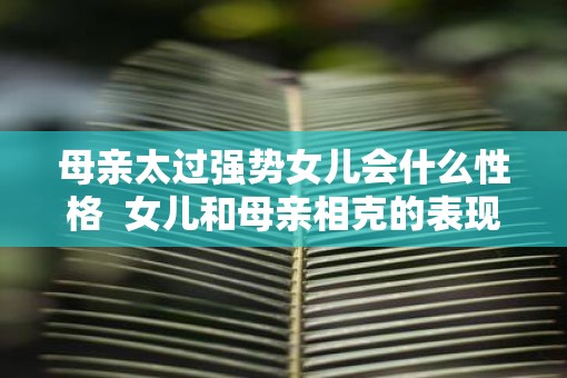 母亲太过强势女儿会什么性格  女儿和母亲相克的表现