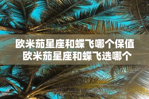 欧米茄星座和蝶飞哪个保值  欧米茄星座和蝶飞选哪个