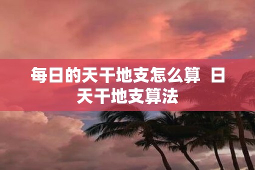 每日的天干地支怎么算  日天干地支算法