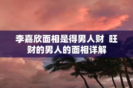 李嘉欣面相是得男人财  旺财的男人的面相详解