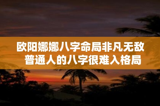 欧阳娜娜八字命局非凡无敌  普通人的八字很难入格局