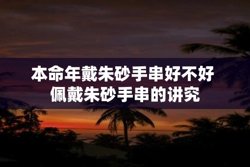 本命年戴朱砂手串好不好 佩戴朱砂手串的讲究