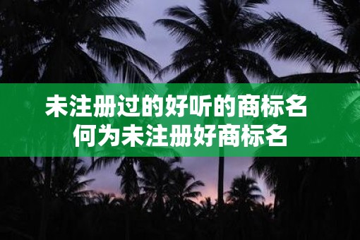 未注册过的好听的商标名 何为未注册好商标名