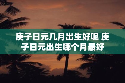 庚子日元几月出生好呢 庚子日元出生哪个月最好