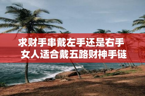 求财手串戴左手还是右手  女人适合戴五路财神手链