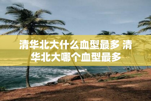 清华北大什么血型最多 清华北大哪个血型最多