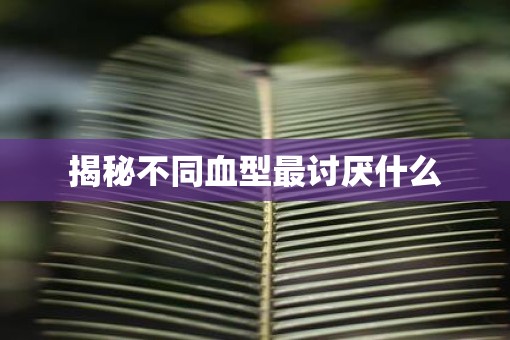 揭秘不同血型最讨厌什么 揭秘不同血型最讨厌什么