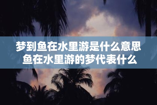 梦到鱼在水里游是什么意思 鱼在水里游的梦代表什么