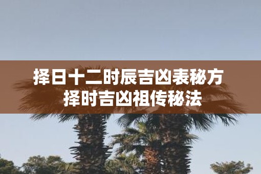 择日十二时辰吉凶表秘方  择时吉凶祖传秘法