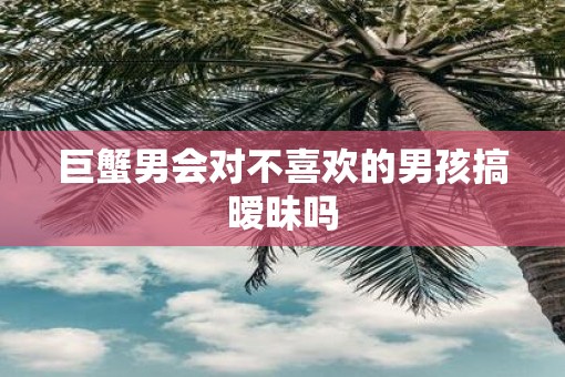 巨蟹男会对不喜欢的男孩搞暧昧吗