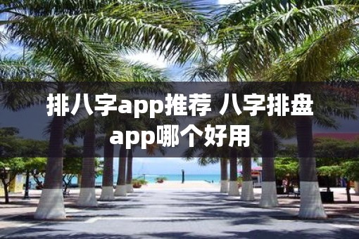排八字app推荐 八字排盘app哪个好用
