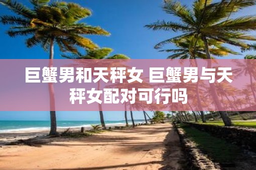 巨蟹男和天秤女 巨蟹男与天秤女配对可行吗