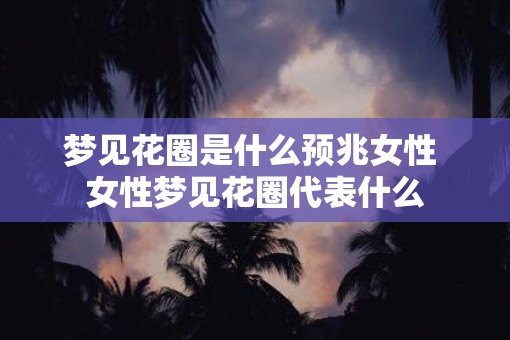 梦见花圈是什么预兆女性 女性梦见花圈代表什么