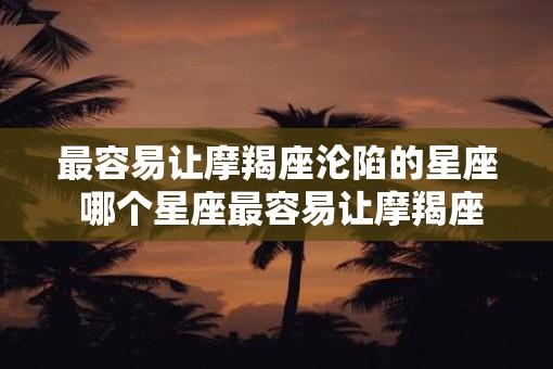 最容易让摩羯座沦陷的星座 哪个星座最容易让摩羯座沦陷