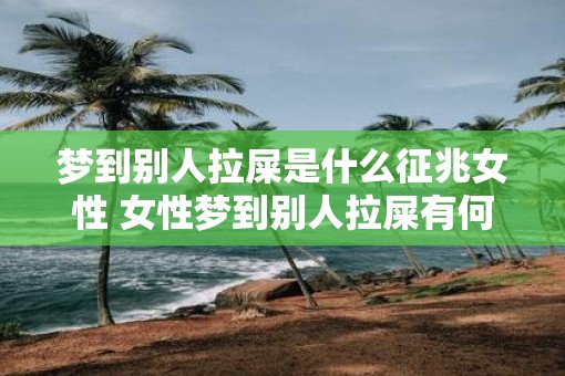 梦到别人拉屎是什么征兆女性 女性梦到别人拉屎有何预示