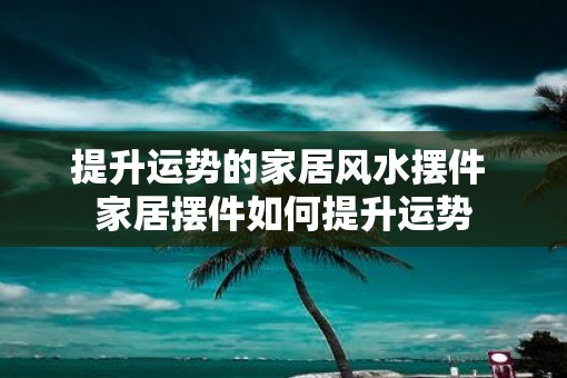 提升运势的家居风水摆件 家居摆件如何提升运势
