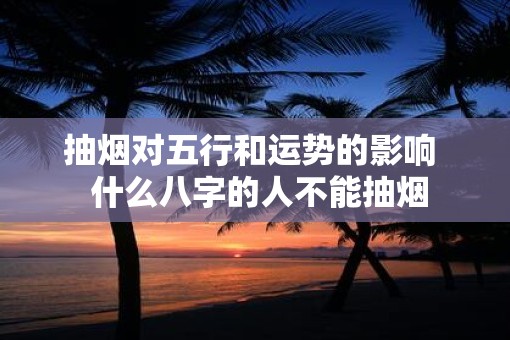 抽烟对五行和运势的影响  什么八字的人不能抽烟
