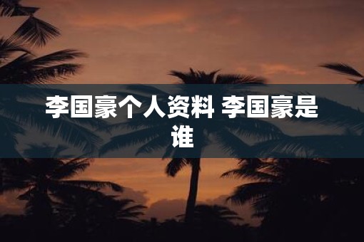 李国豪个人资料 李国豪是谁