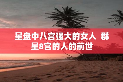 星盘中八宫强大的女人  群星8宫的人的前世
