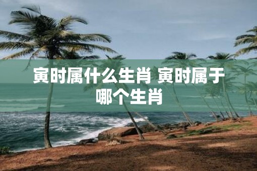 寅时属什么生肖 寅时属于哪个生肖