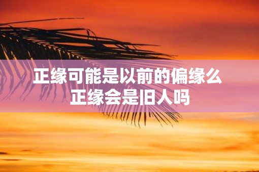 正缘可能是以前的偏缘么 正缘会是旧人吗