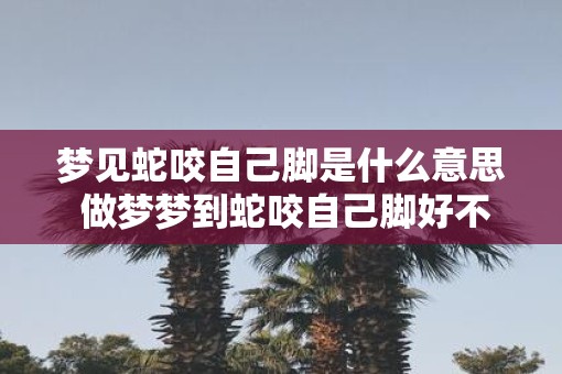 梦见蛇咬自己脚是什么意思 做梦梦到蛇咬自己脚好不好