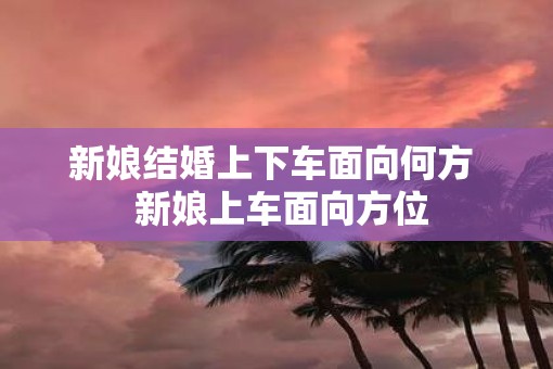 新娘结婚上下车面向何方  新娘上车面向方位
