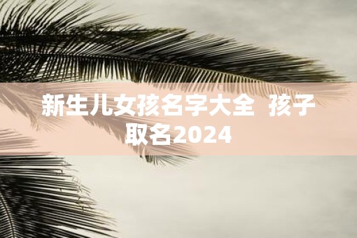 新生儿女孩名字大全  孩子取名2025
