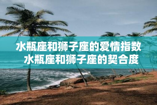 水瓶座和狮子座的爱情指数  水瓶座和狮子座的契合度