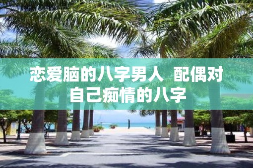 恋爱脑的八字男人  配偶对自己痴情的八字