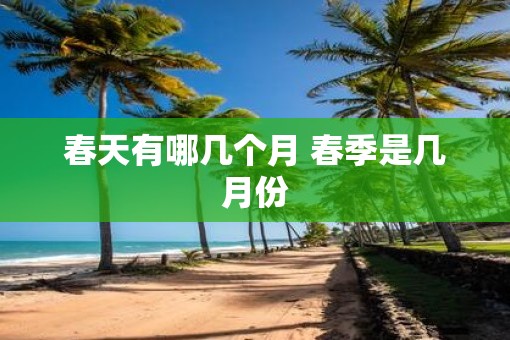 春天有哪几个月 春季是几月份