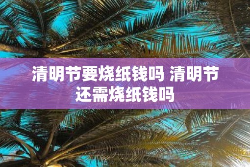 清明节要烧纸钱吗 清明节还需烧纸钱吗