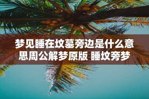 梦见睡在坟墓旁边是什么意思周公解梦原版 睡坟旁梦境意味何