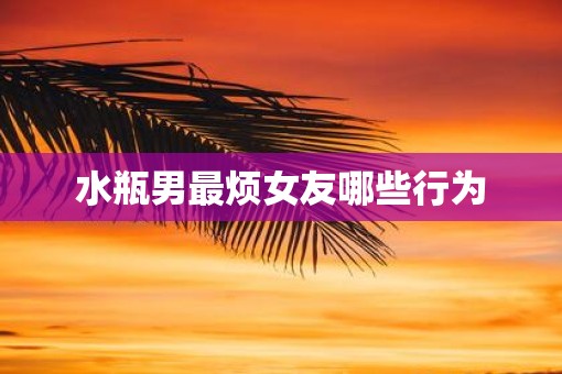 水瓶男最烦女友哪些行为