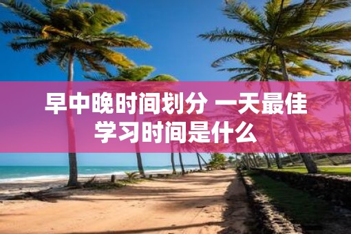 早中晚时间划分 一天最佳学习时间是什么