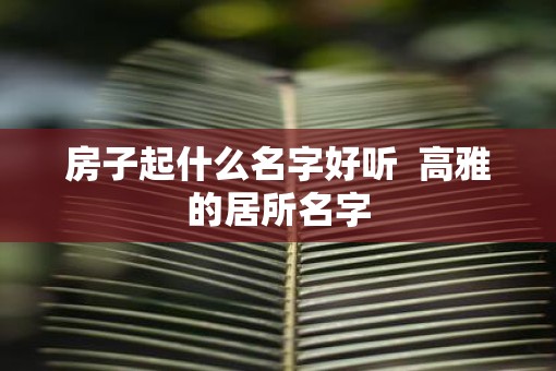 房子起什么名字好听  高雅的居所名字