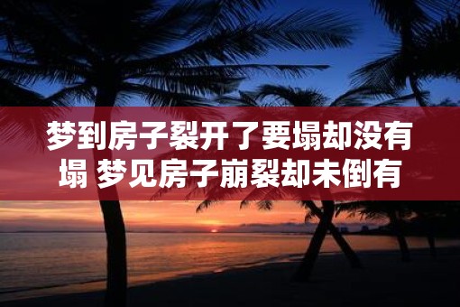 梦到房子裂开了要塌却没有塌 梦见房子崩裂却未倒有什么含义