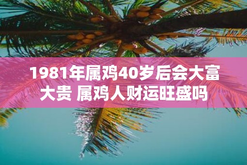 1981年属鸡40岁后会大富大贵 属鸡人财运旺盛吗