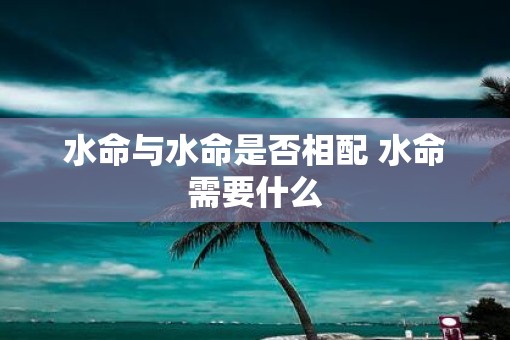 水命与水命是否相配 水命需要什么