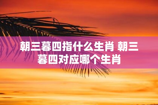 朝三暮四指什么生肖 朝三暮四对应哪个生肖
