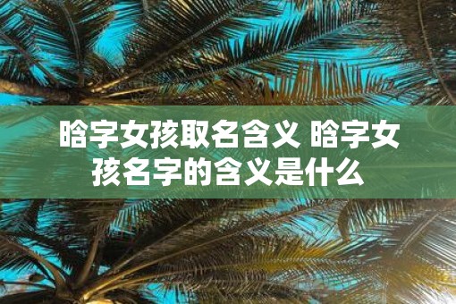 晗字女孩取名含义 晗字女孩名字的含义是什么