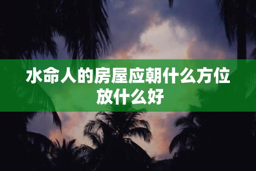 水命人的房屋应朝什么方位 放什么好