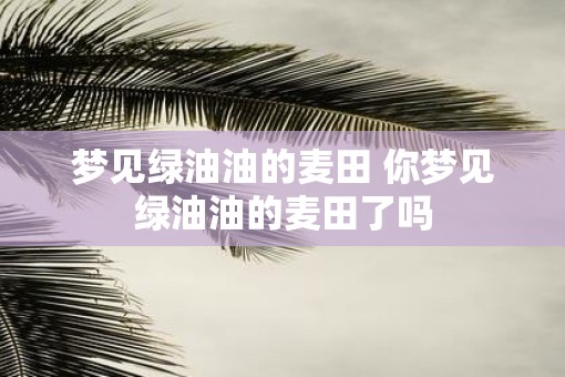 梦见绿油油的麦田 你梦见绿油油的麦田了吗