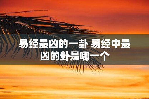 易经最凶的一卦 易经中最凶的卦是哪一个 易经最凶的一卦 易经中最凶的卦是哪一个