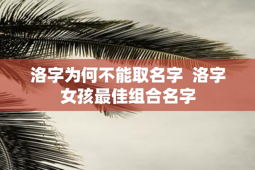 洛字为何不能取名字  洛字女孩最佳组合名字