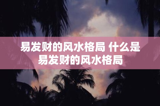 易发财的风水格局 什么是易发财的风水格局