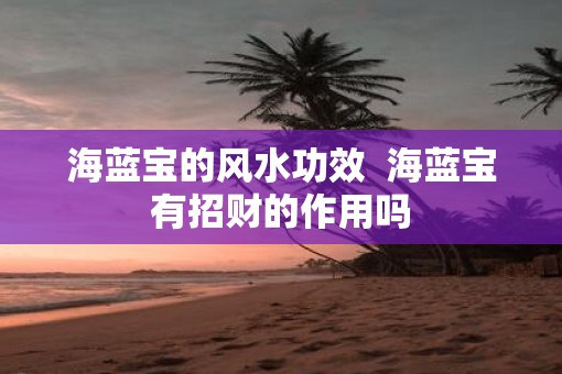 海蓝宝的风水功效  海蓝宝有招财的作用吗
