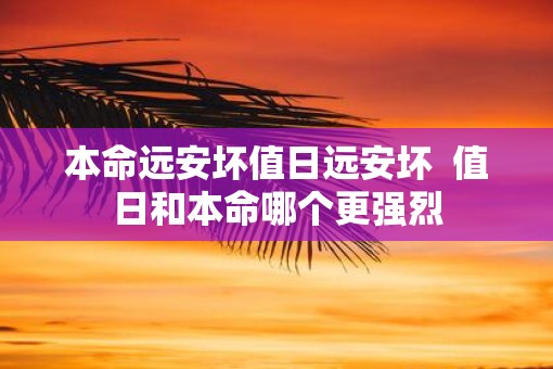 本命远安坏值日远安坏  值日和本命哪个更强烈